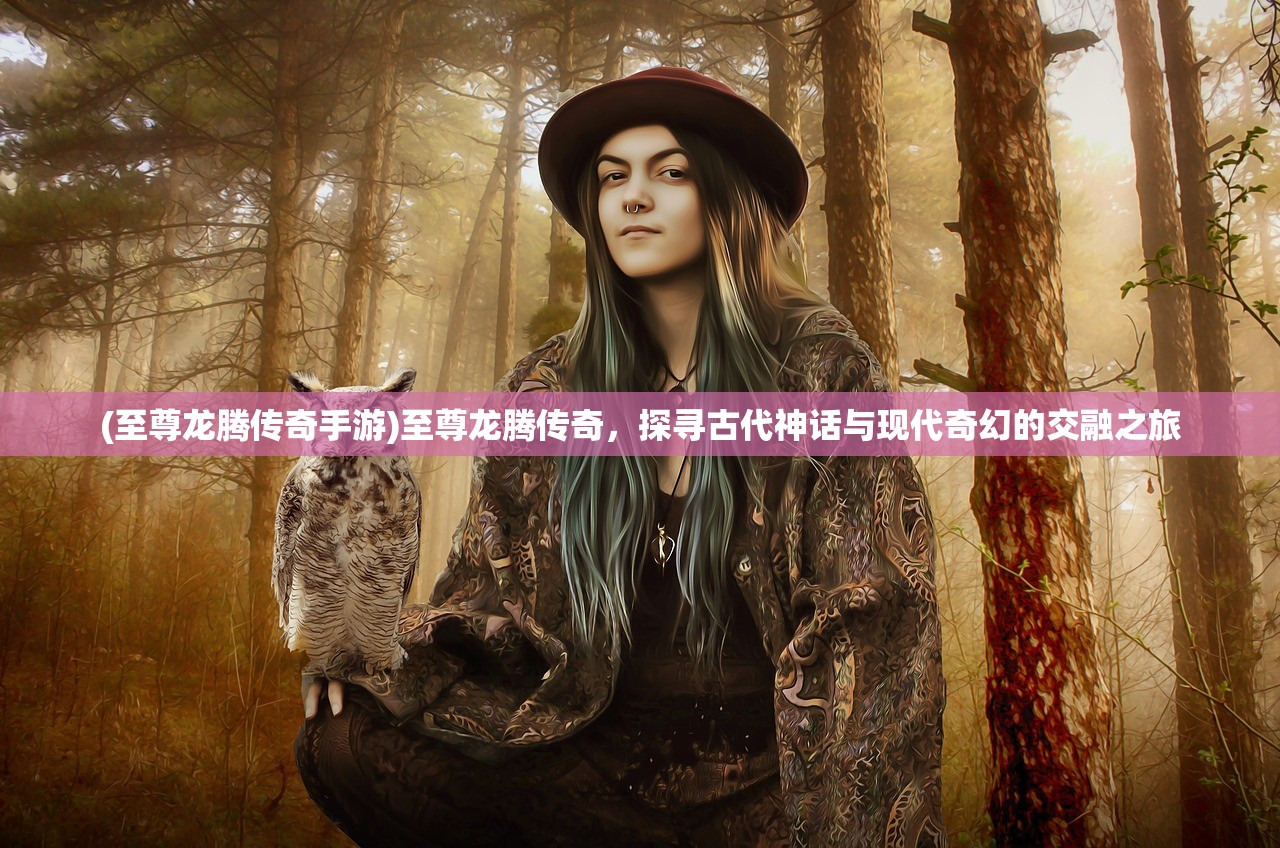 (至尊龙腾传奇手游)至尊龙腾传奇，探寻古代神话与现代奇幻的交融之旅