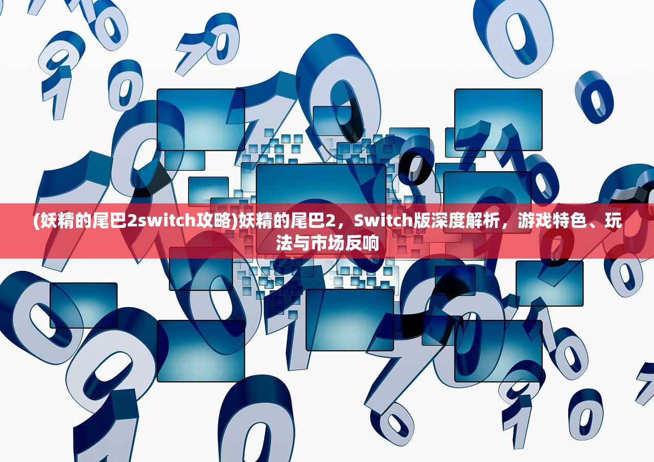 (妖精的尾巴2switch攻略)妖精的尾巴2，Switch版深度解析，游戏特色、玩法与市场反响