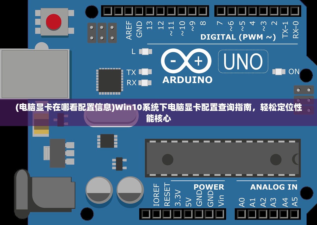 (电脑显卡在哪看配置信息)Win10系统下电脑显卡配置查询指南，轻松定位性能核心