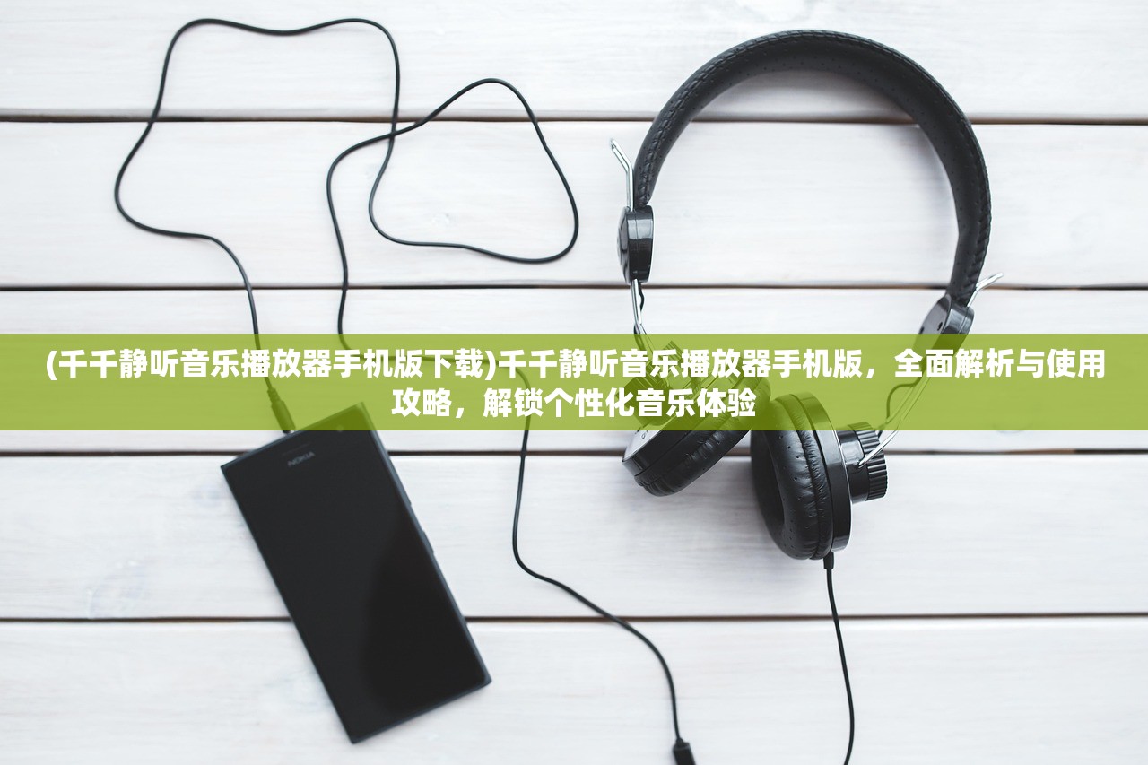 (千千静听音乐播放器手机版下载)千千静听音乐播放器手机版，全面解析与使用攻略，解锁个性化音乐体验