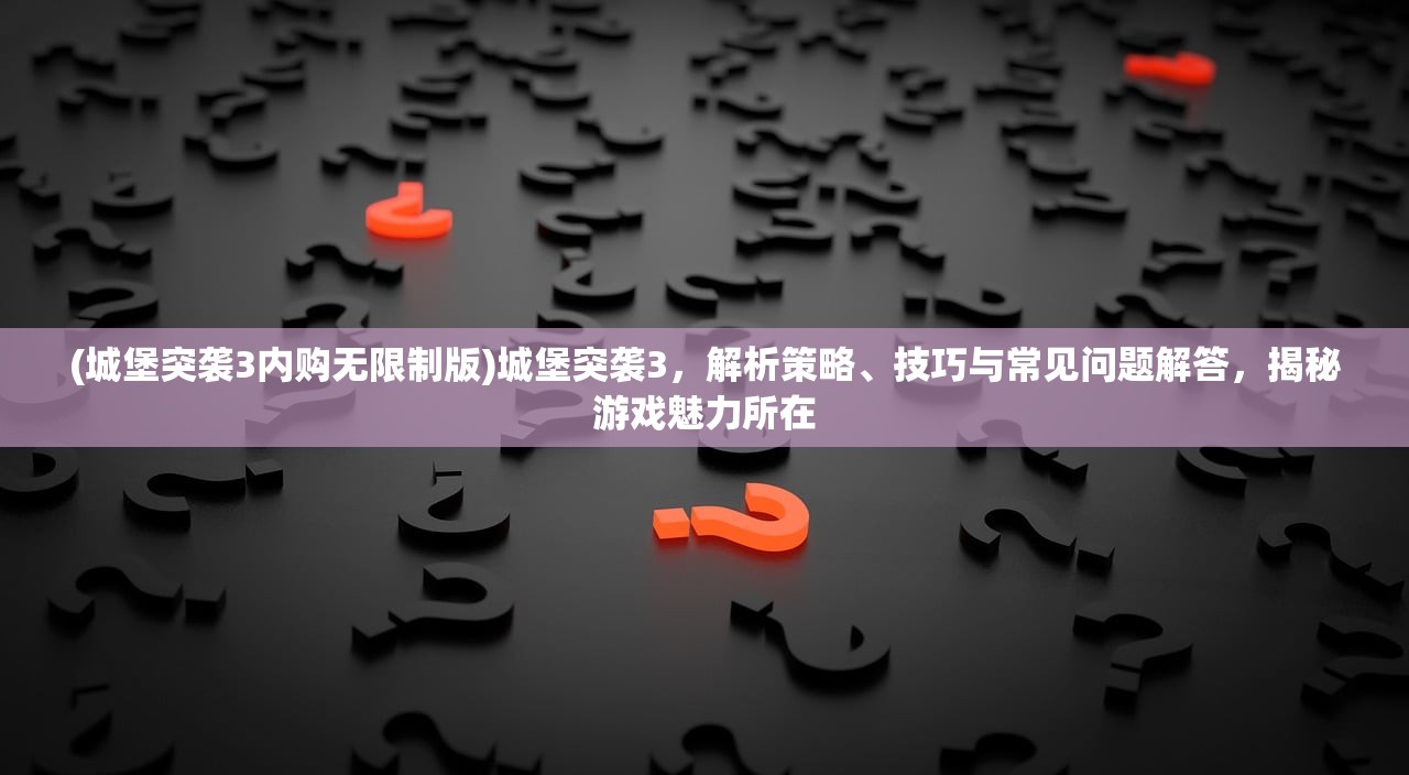 (城堡突袭3内购无限制版)城堡突袭3，解析策略、技巧与常见问题解答，揭秘游戏魅力所在