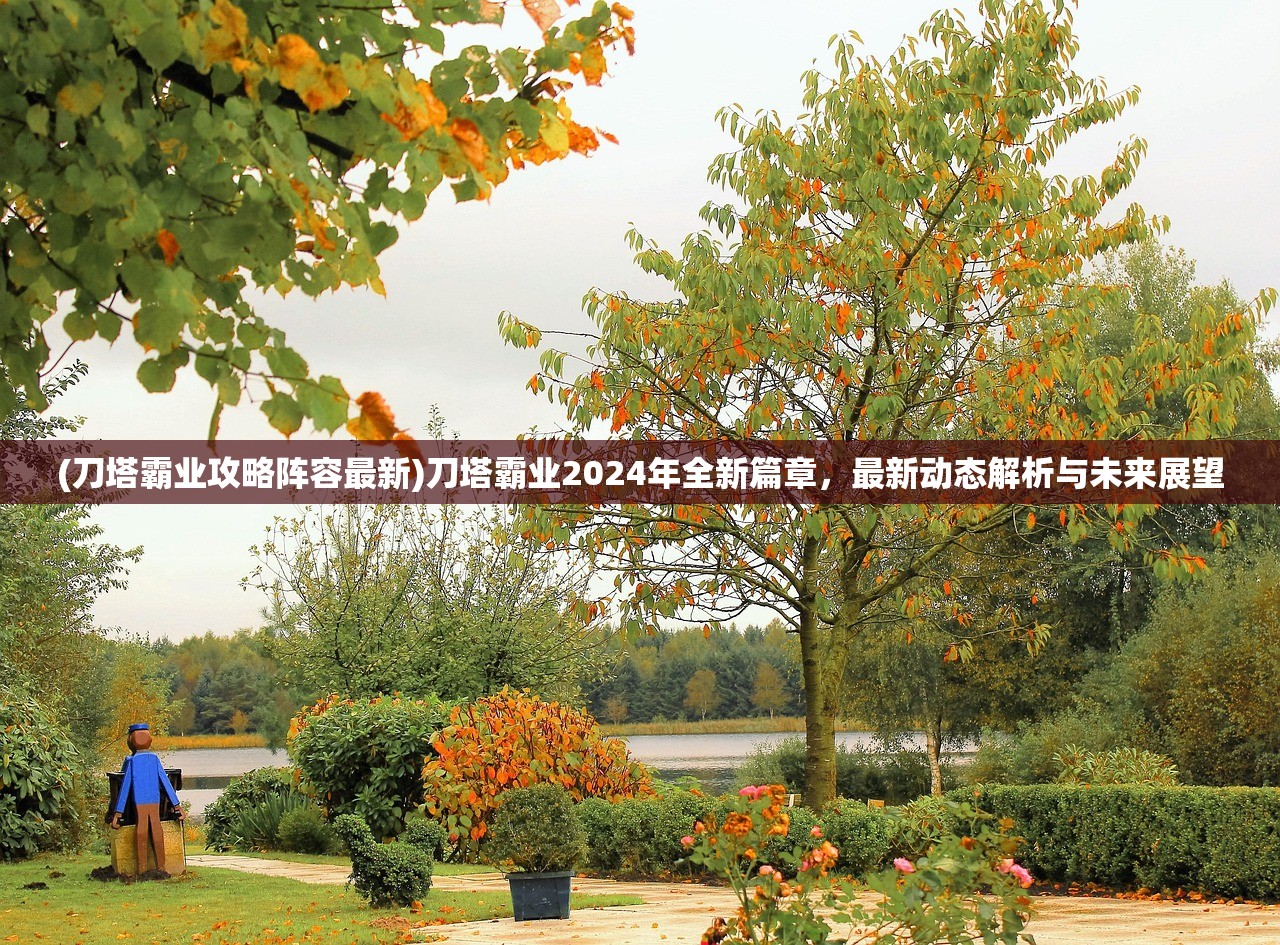 (刀塔霸业攻略阵容最新)刀塔霸业2024年全新篇章，最新动态解析与未来展望