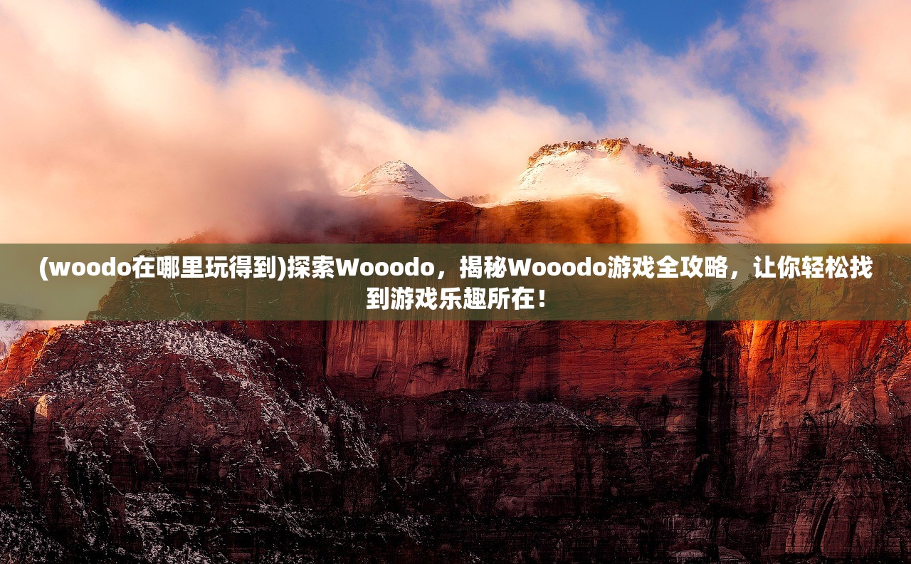 (woodo在哪里玩得到)探索Wooodo，揭秘Wooodo游戏全攻略，让你轻松找到游戏乐趣所在！