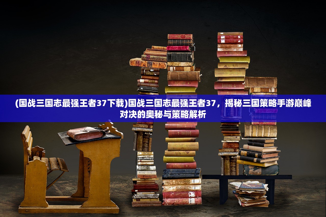 (国战三国志最强王者37下载)国战三国志最强王者37，揭秘三国策略手游巅峰对决的奥秘与策略解析