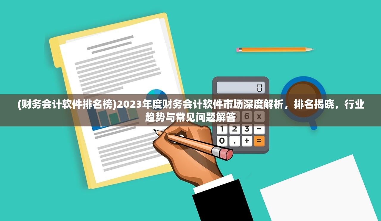 (财务会计软件排名榜)2023年度财务会计软件市场深度解析，排名揭晓，行业趋势与常见问题解答