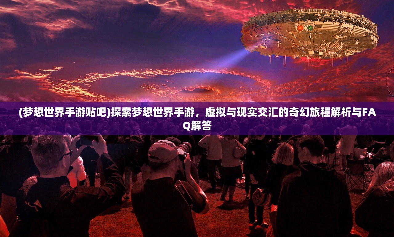 (梦想世界手游贴吧)探索梦想世界手游，虚拟与现实交汇的奇幻旅程解析与FAQ解答