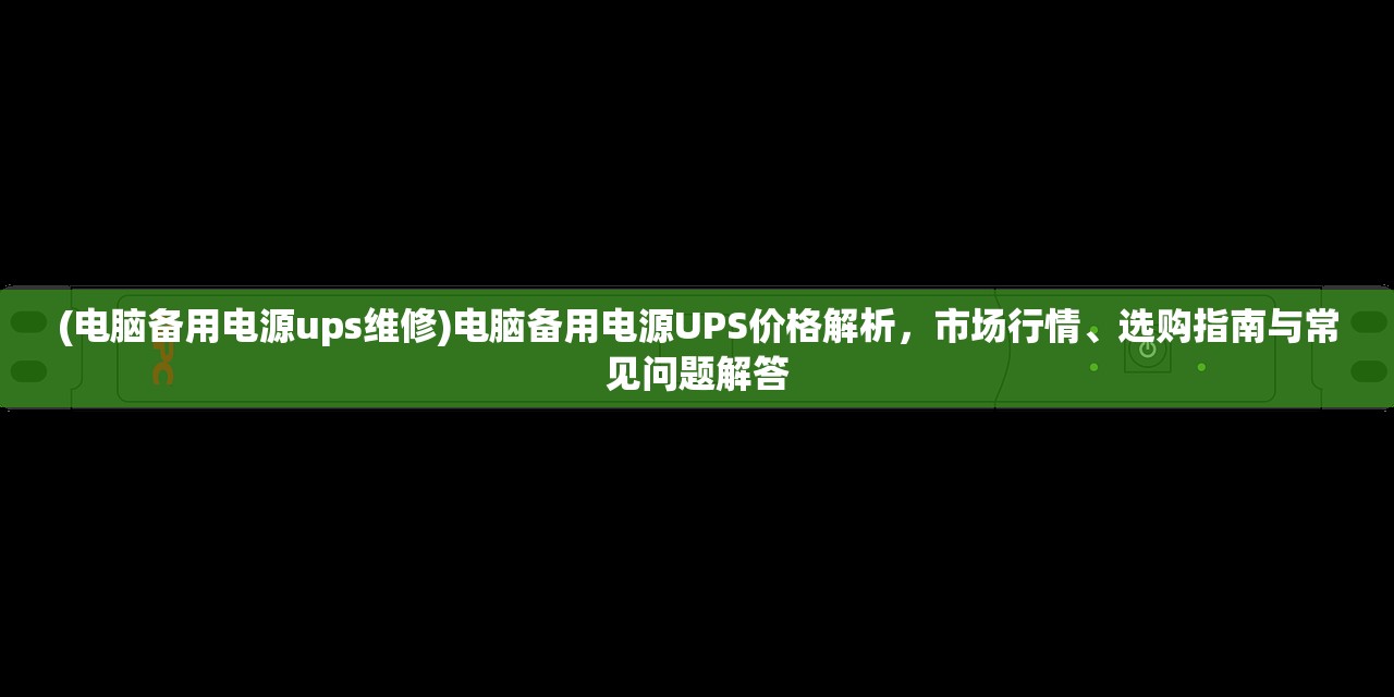 (电脑备用电源ups维修)电脑备用电源UPS价格解析，市场行情、选购指南与常见问题解答