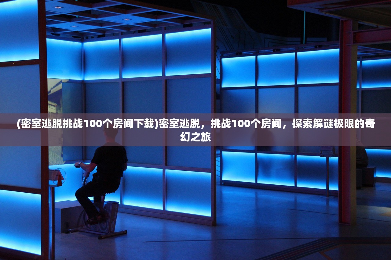 (密室逃脱挑战100个房间下载)密室逃脱，挑战100个房间，探索解谜极限的奇幻之旅