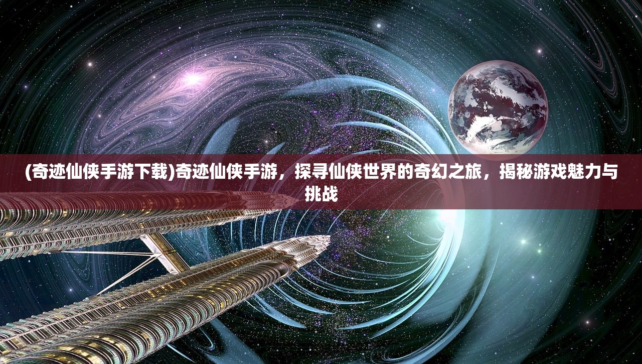 (奇迹仙侠手游下载)奇迹仙侠手游，探寻仙侠世界的奇幻之旅，揭秘游戏魅力与挑战