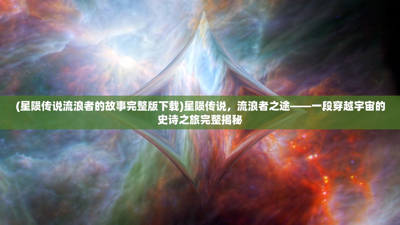 (星陨传说流浪者的故事完整版下载)星陨传说，流浪者之途——一段穿越宇宙的史诗之旅完整揭秘