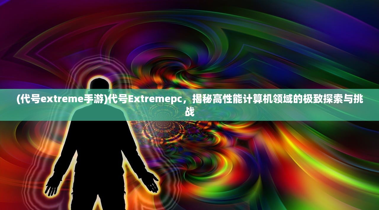 (代号extreme手游)代号Extremepc，揭秘高性能计算机领域的极致探索与挑战