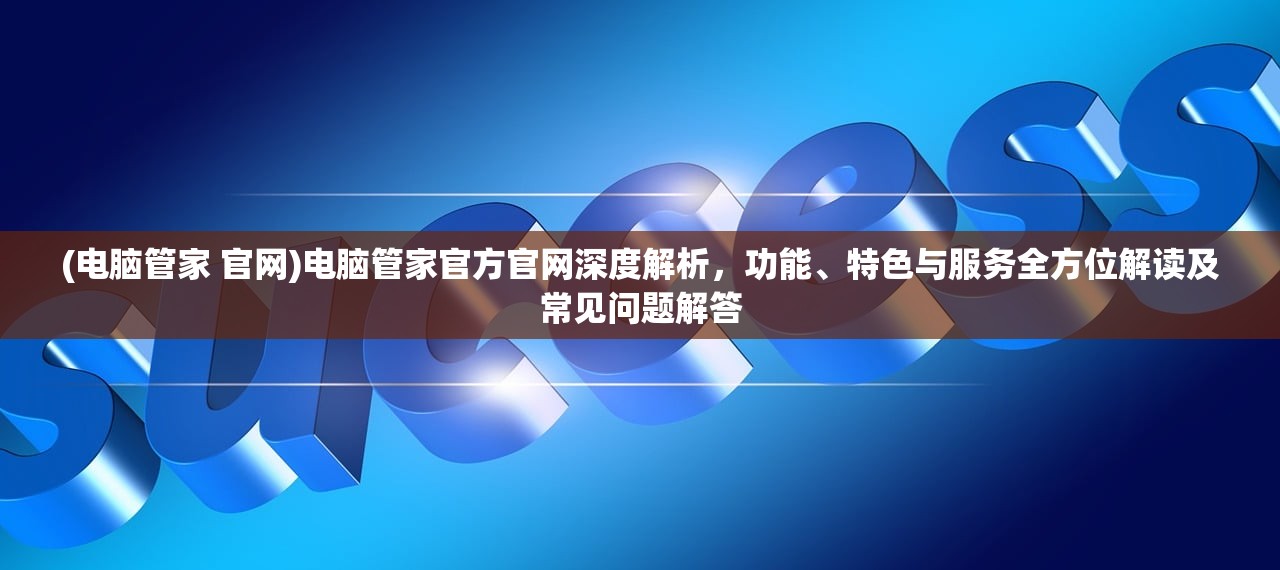 (电脑管家 官网)电脑管家官方官网深度解析，功能、特色与服务全方位解读及常见问题解答