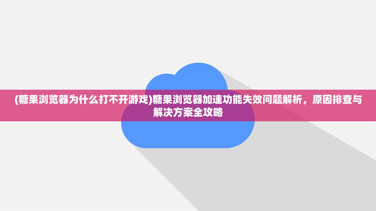 (糖果浏览器为什么打不开游戏)糖果浏览器加速功能失效问题解析，原因排查与解决方案全攻略