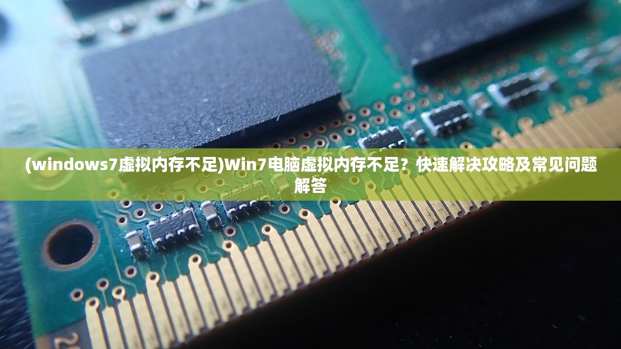 (windows7虚拟内存不足)Win7电脑虚拟内存不足？快速解决攻略及常见问题解答