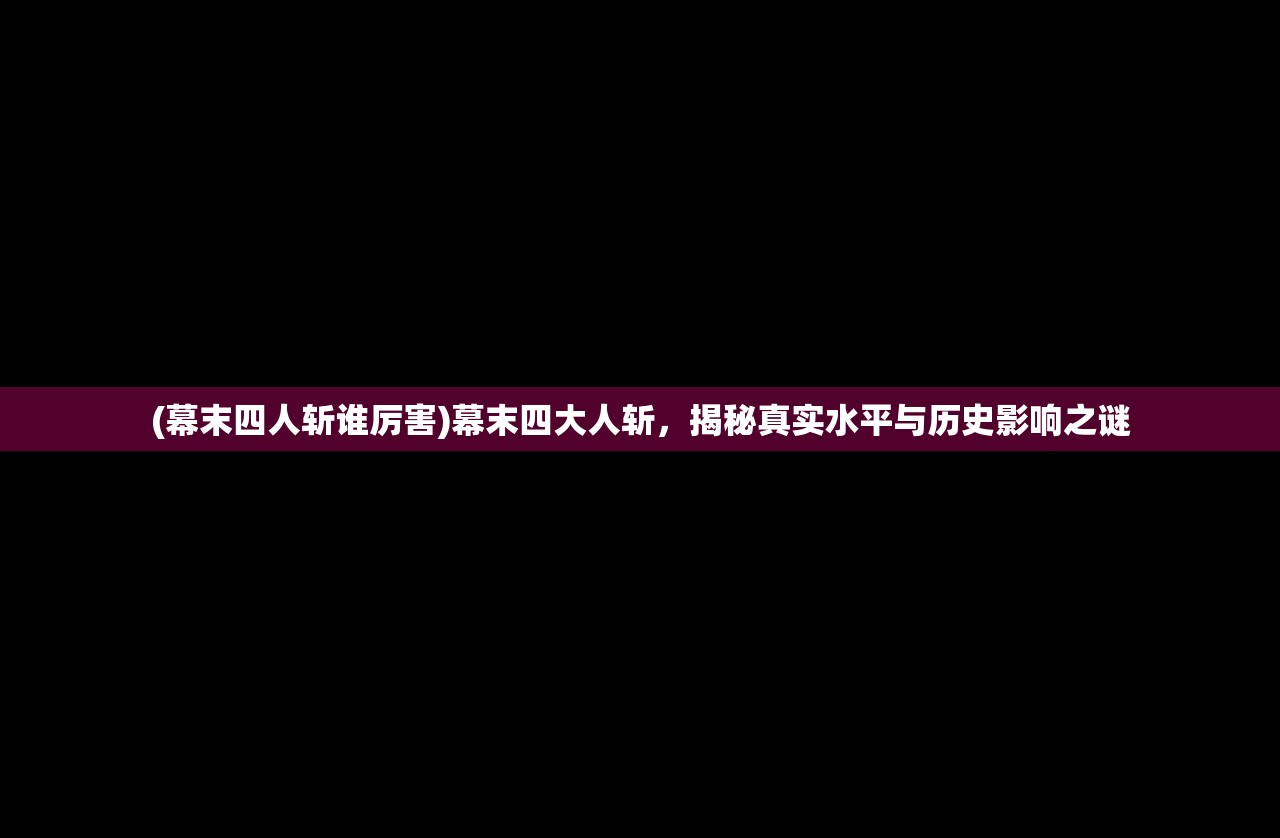 (幕末四人斩谁厉害)幕末四大人斩，揭秘真实水平与历史影响之谜