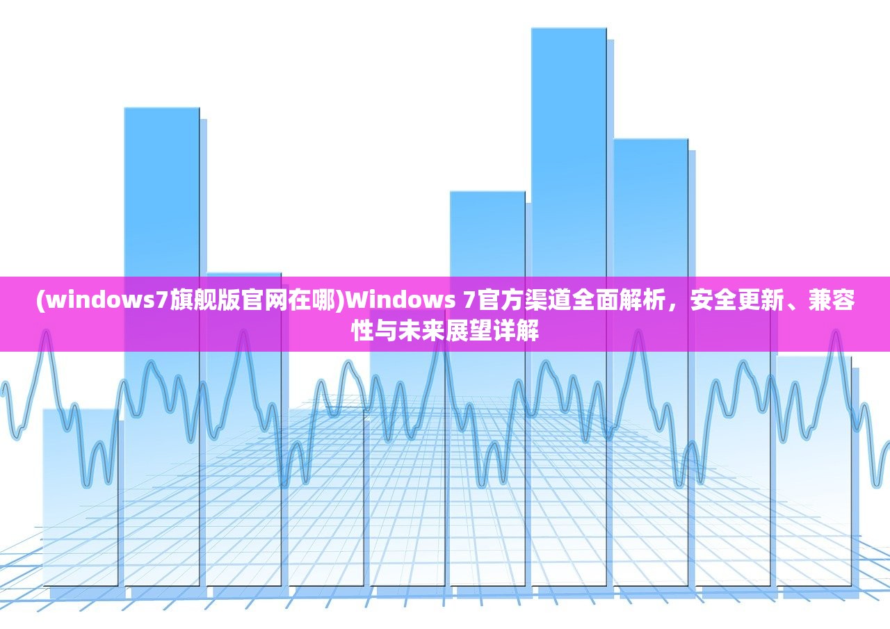 (windows7旗舰版官网在哪)Windows 7官方渠道全面解析，安全更新、兼容性与未来展望详解