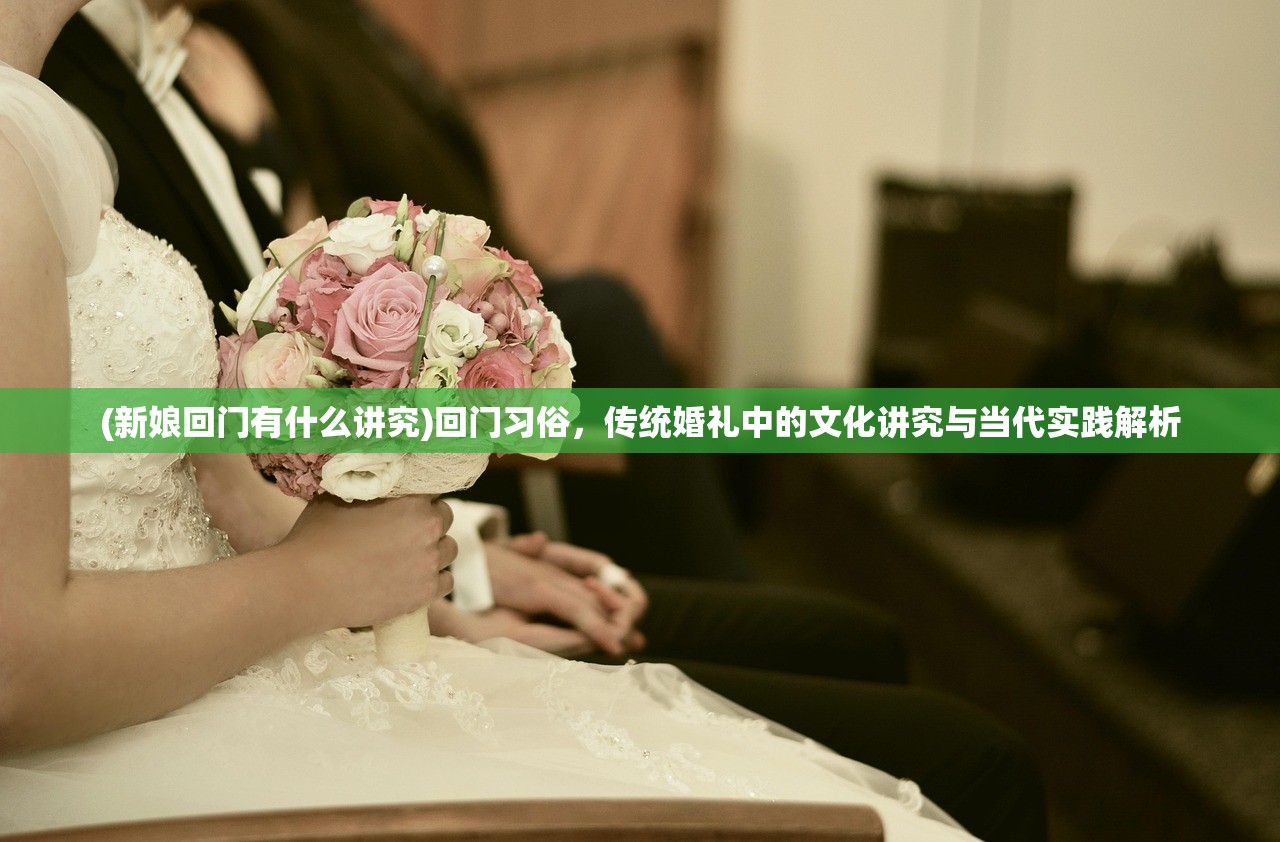 (新娘回门有什么讲究)回门习俗，传统婚礼中的文化讲究与当代实践解析