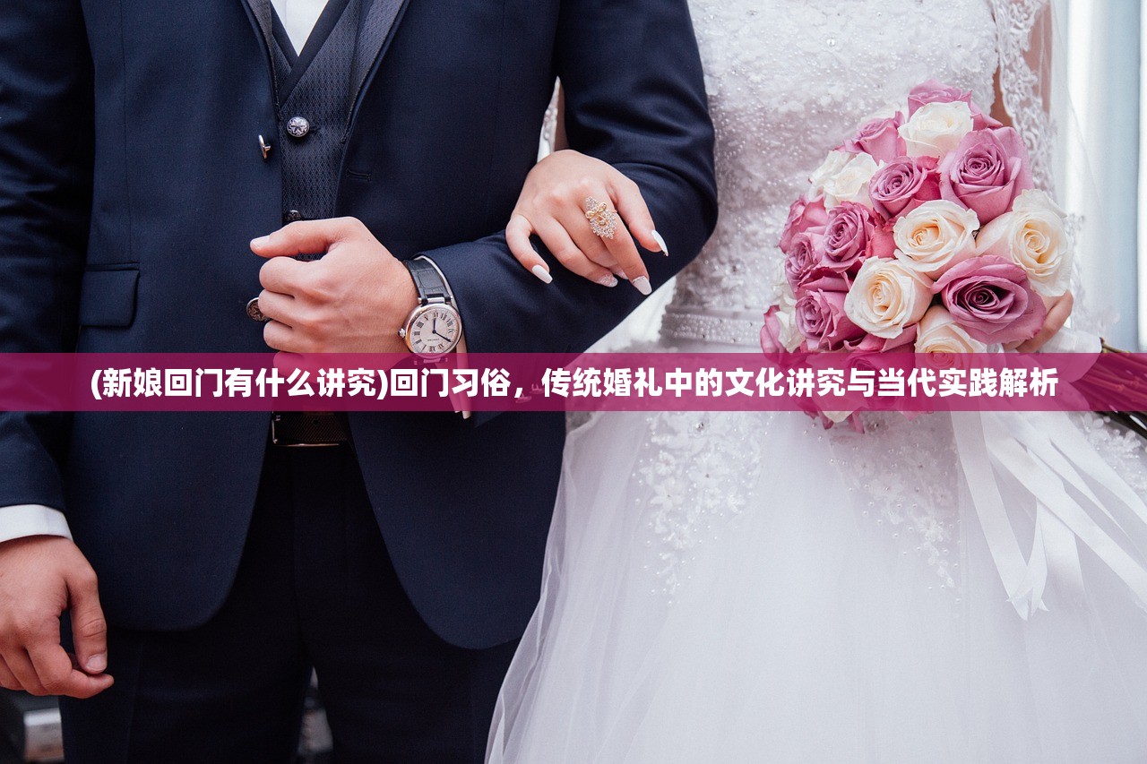 (新娘回门有什么讲究)回门习俗，传统婚礼中的文化讲究与当代实践解析