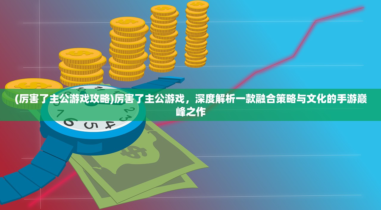 (厉害了主公游戏攻略)厉害了主公游戏，深度解析一款融合策略与文化的手游巅峰之作