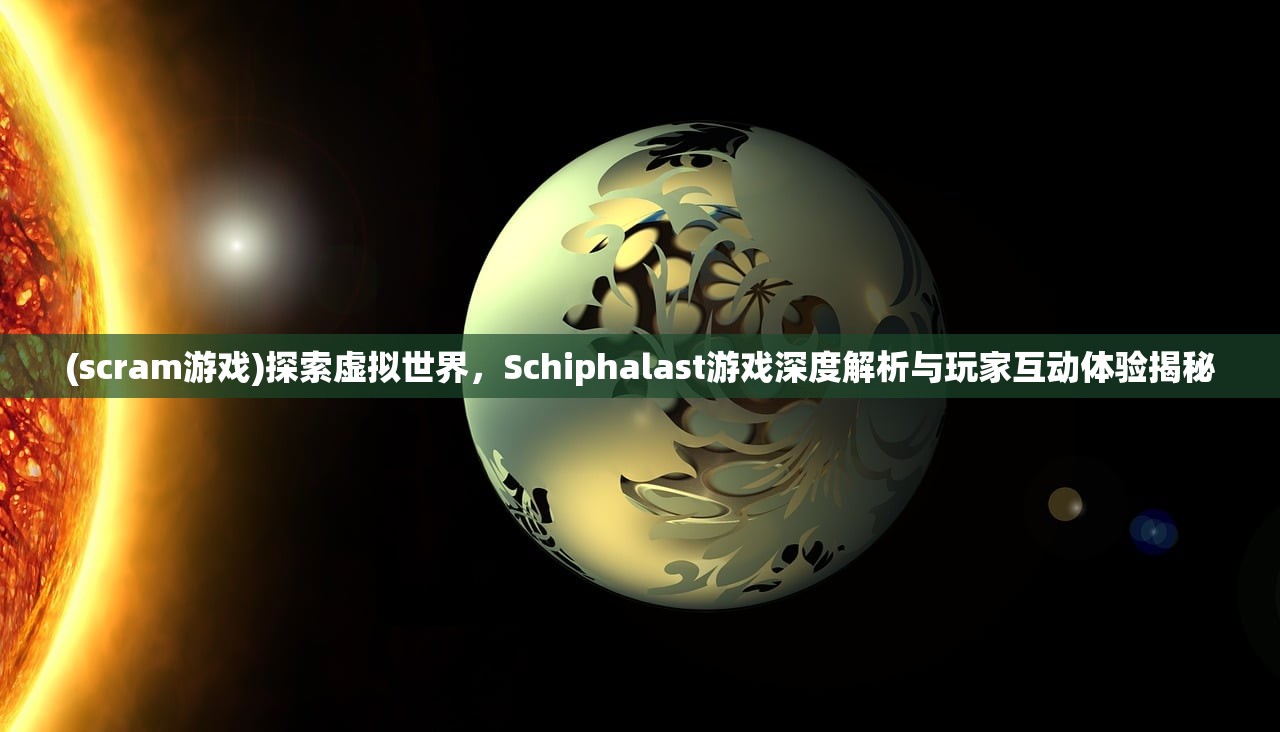 (scram游戏)探索虚拟世界，Schiphalast游戏深度解析与玩家互动体验揭秘