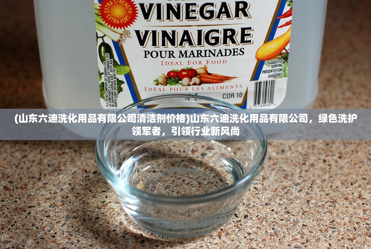 (山东六迪洗化用品有限公司清洁剂价格)山东六迪洗化用品有限公司，绿色洗护领军者，引领行业新风尚
