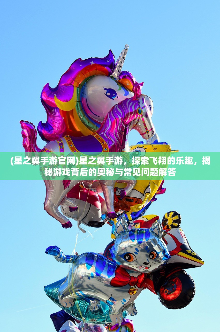 (星之翼手游官网)星之翼手游，探索飞翔的乐趣，揭秘游戏背后的奥秘与常见问题解答