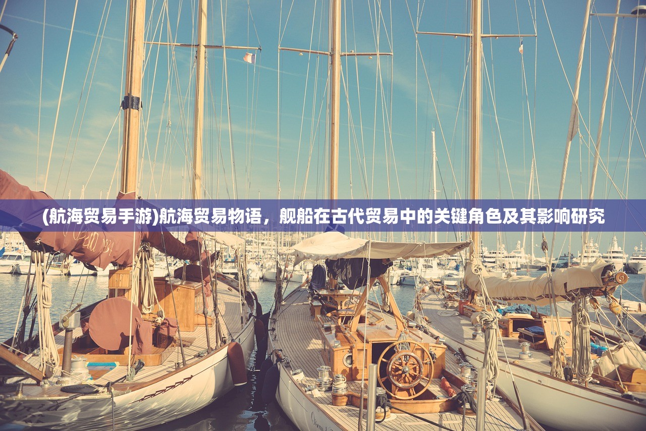 (航海贸易手游)航海贸易物语，舰船在古代贸易中的关键角色及其影响研究