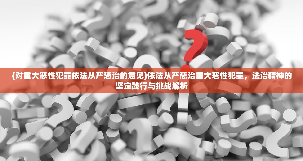 (对重大恶性犯罪依法从严惩治的意见)依法从严惩治重大恶性犯罪，法治精神的坚定践行与挑战解析