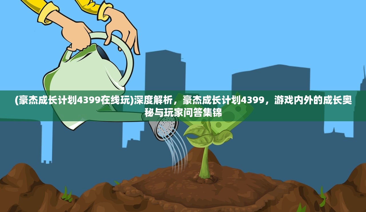 (豪杰成长计划4399在线玩)深度解析，豪杰成长计划4399，游戏内外的成长奥秘与玩家问答集锦