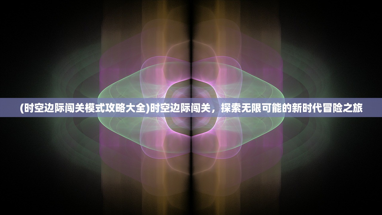 (时空边际闯关模式攻略大全)时空边际闯关，探索无限可能的新时代冒险之旅