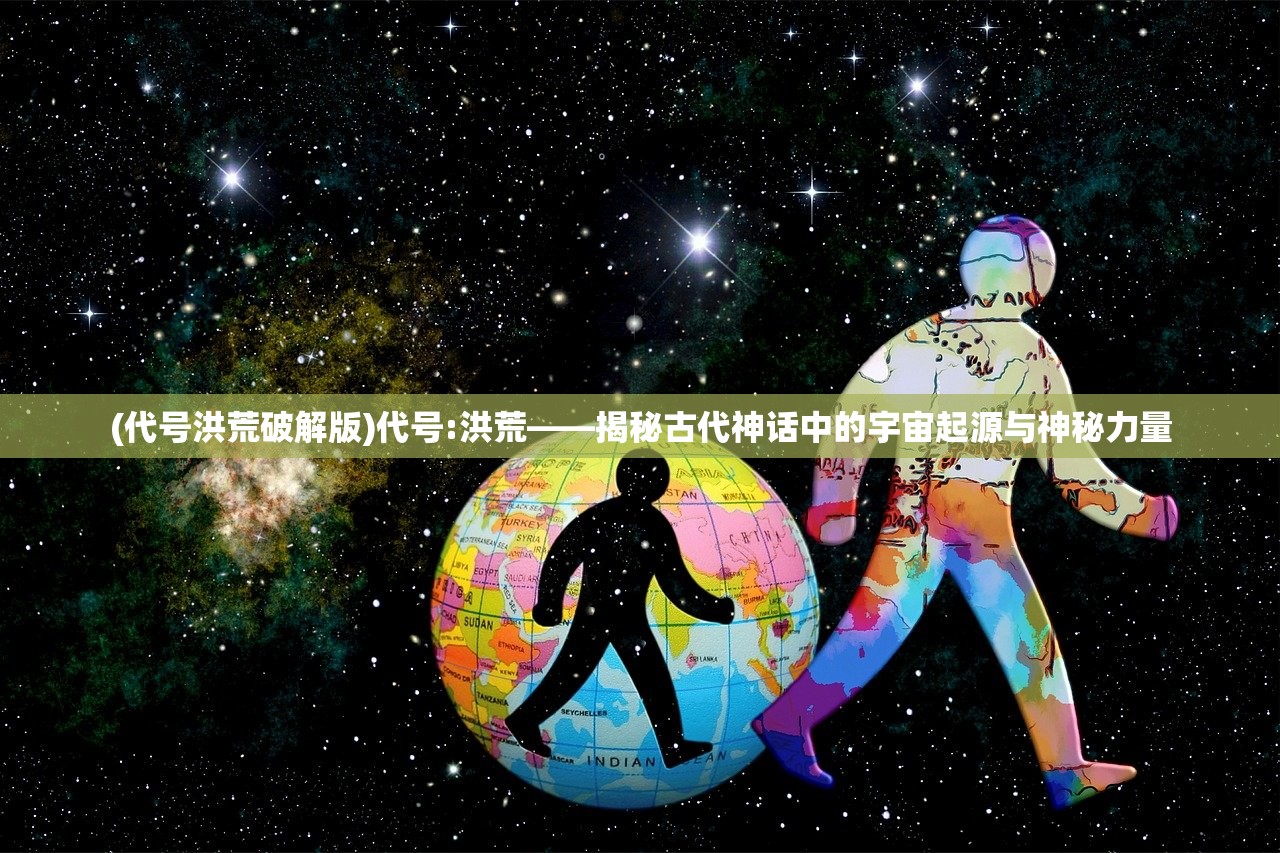 (代号洪荒破解版)代号:洪荒——揭秘古代神话中的宇宙起源与神秘力量