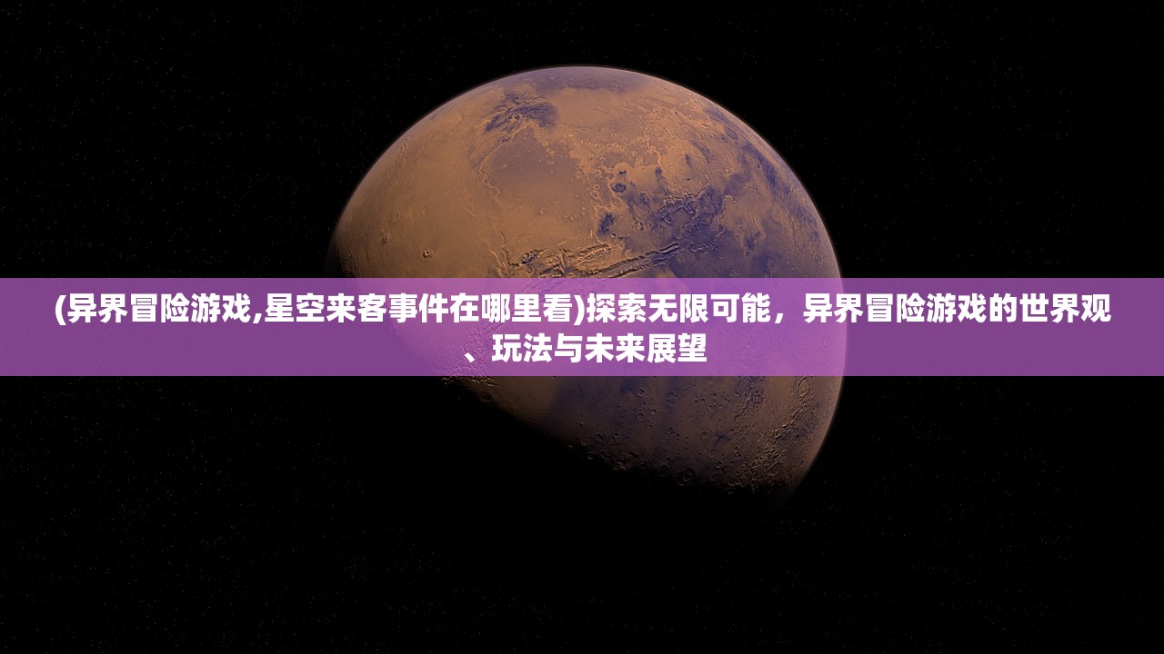 (异界冒险游戏,星空来客事件在哪里看)探索无限可能，异界冒险游戏的世界观、玩法与未来展望