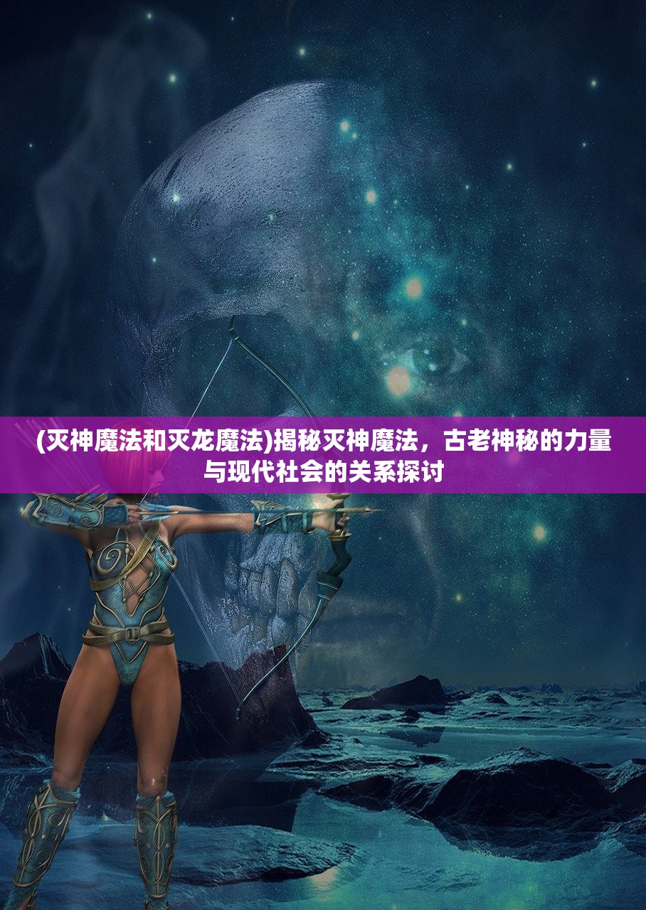 (灭神魔法和灭龙魔法)揭秘灭神魔法，古老神秘的力量与现代社会的关系探讨