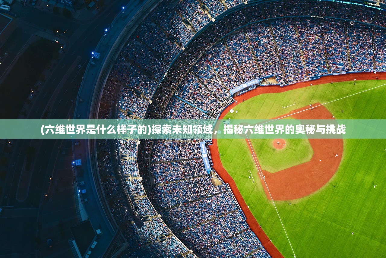 (六维世界是什么样子的)探索未知领域，揭秘六维世界的奥秘与挑战