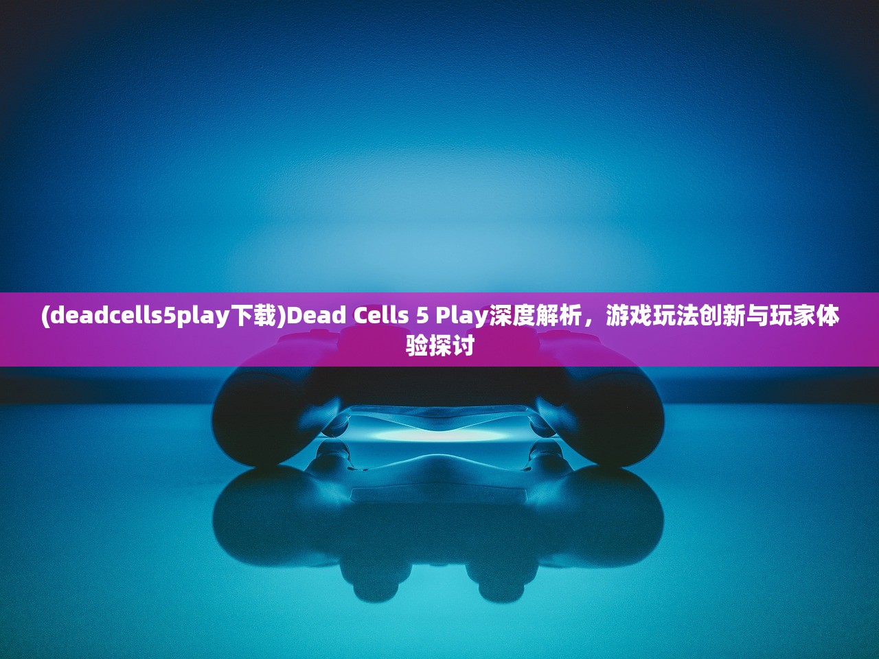 (deadcells5play下载)Dead Cells 5 Play深度解析，游戏玩法创新与玩家体验探讨