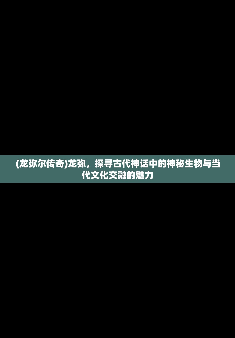 (龙弥尔传奇)龙弥，探寻古代神话中的神秘生物与当代文化交融的魅力