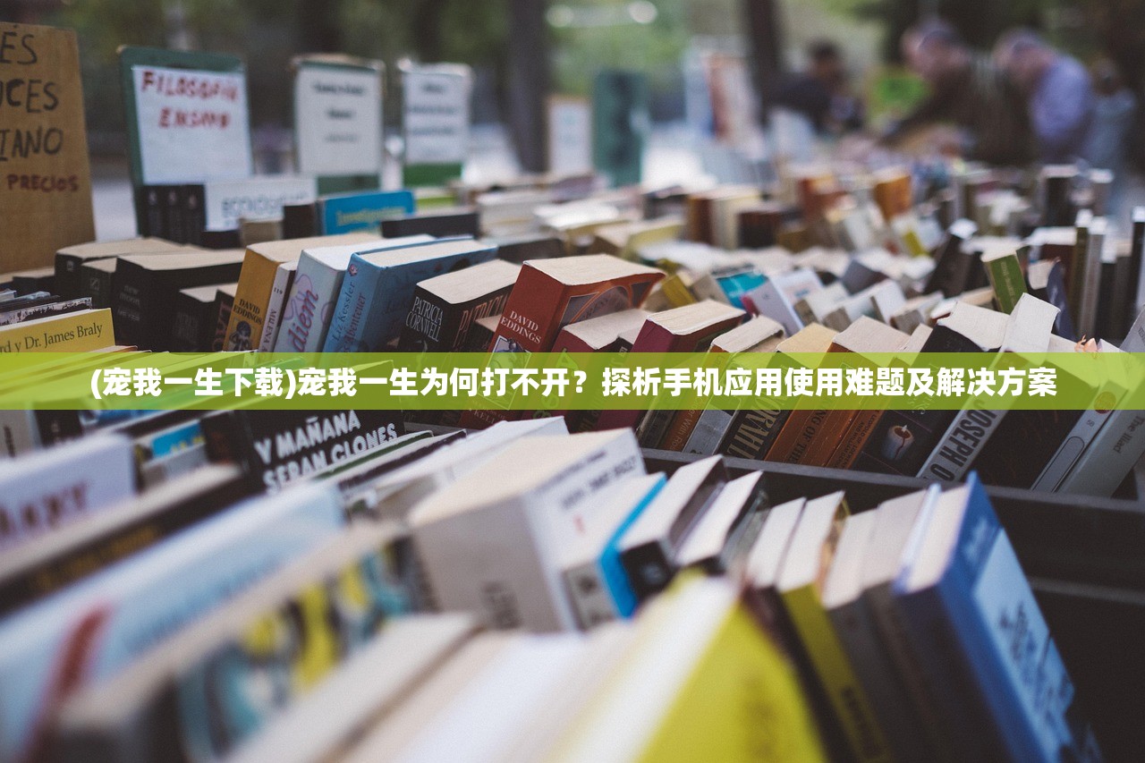 (宠我一生下载)宠我一生为何打不开？探析手机应用使用难题及解决方案