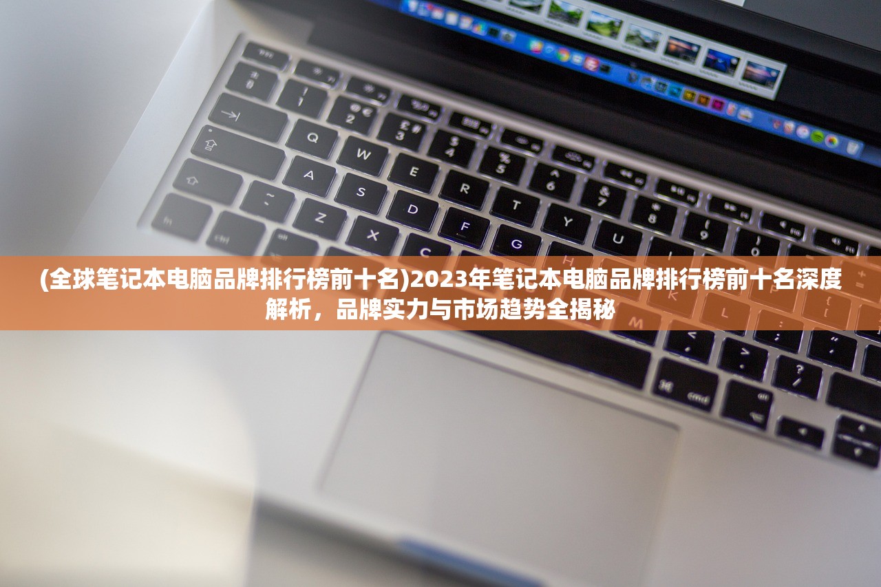 (全球笔记本电脑品牌排行榜前十名)2023年笔记本电脑品牌排行榜前十名深度解析，品牌实力与市场趋势全揭秘