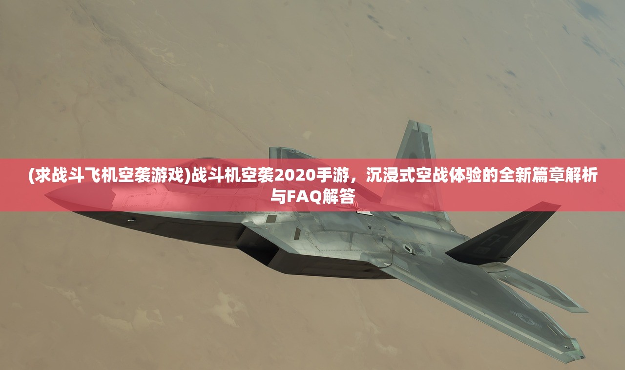 (求战斗飞机空袭游戏)战斗机空袭2020手游，沉浸式空战体验的全新篇章解析与FAQ解答