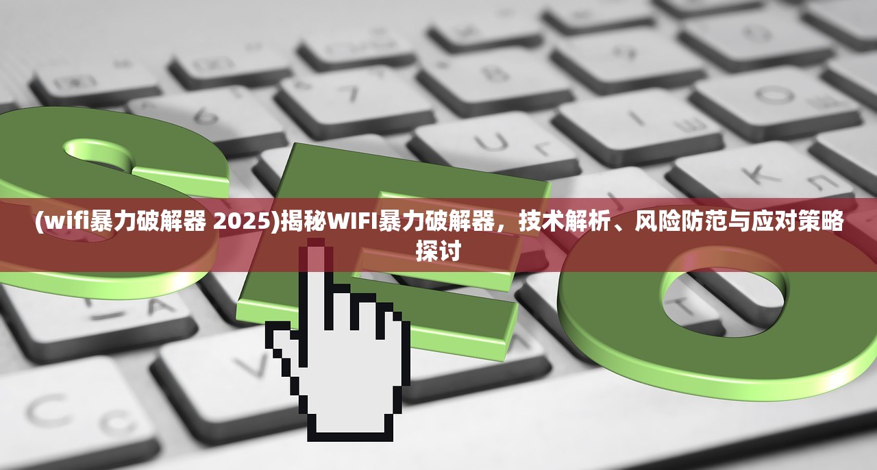 (wifi暴力破解器 2025)揭秘WIFI暴力破解器，技术解析、风险防范与应对策略探讨