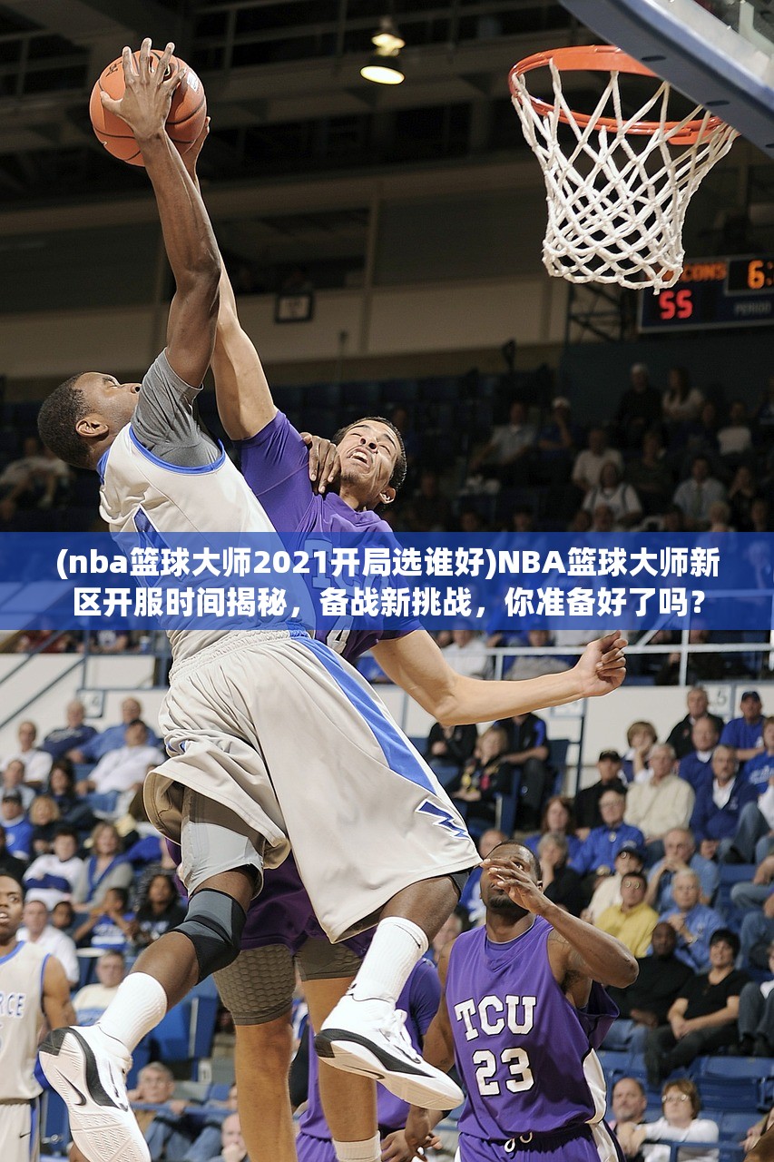 (nba篮球大师2021开局选谁好)NBA篮球大师新区开服时间揭秘，备战新挑战，你准备好了吗？