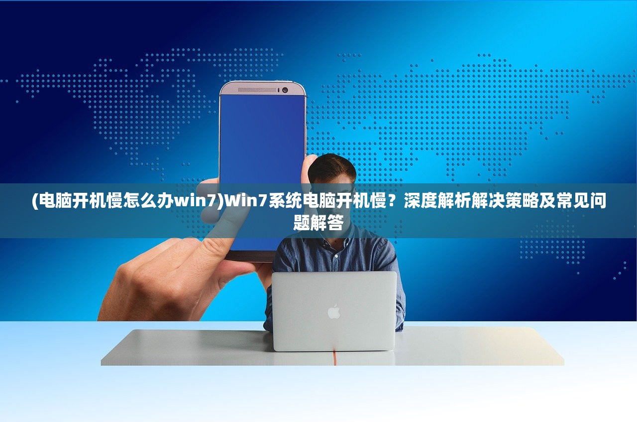 (电脑开机慢怎么办win7)Win7系统电脑开机慢？深度解析解决策略及常见问题解答