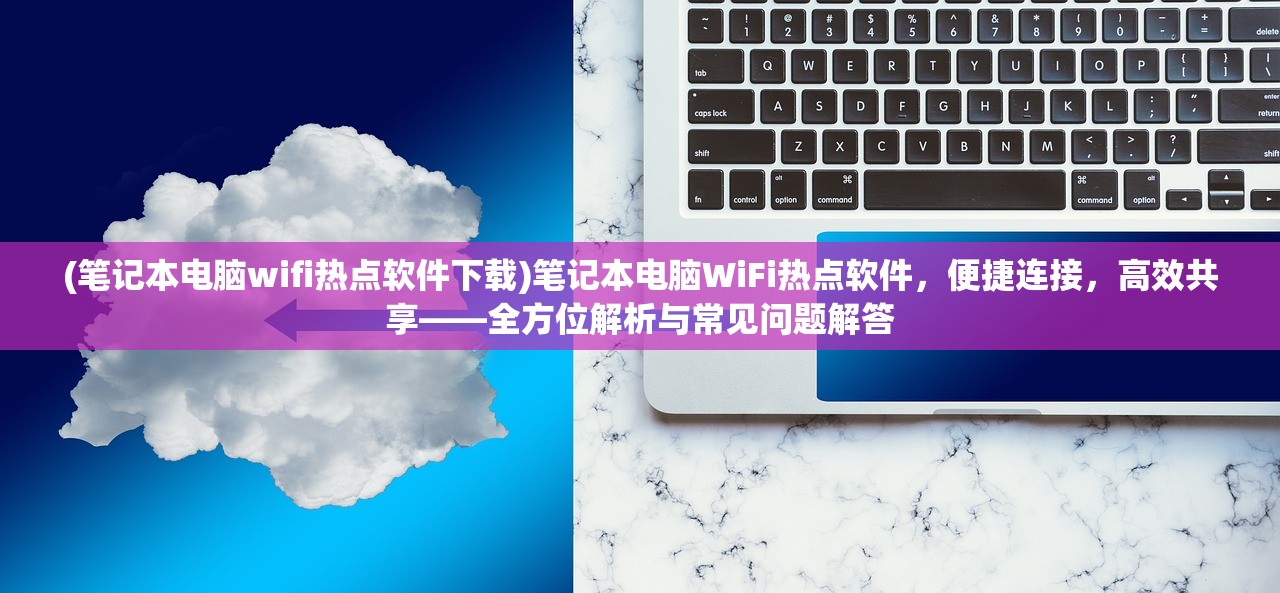 (笔记本电脑wifi热点软件下载)笔记本电脑WiFi热点软件，便捷连接，高效共享——全方位解析与常见问题解答