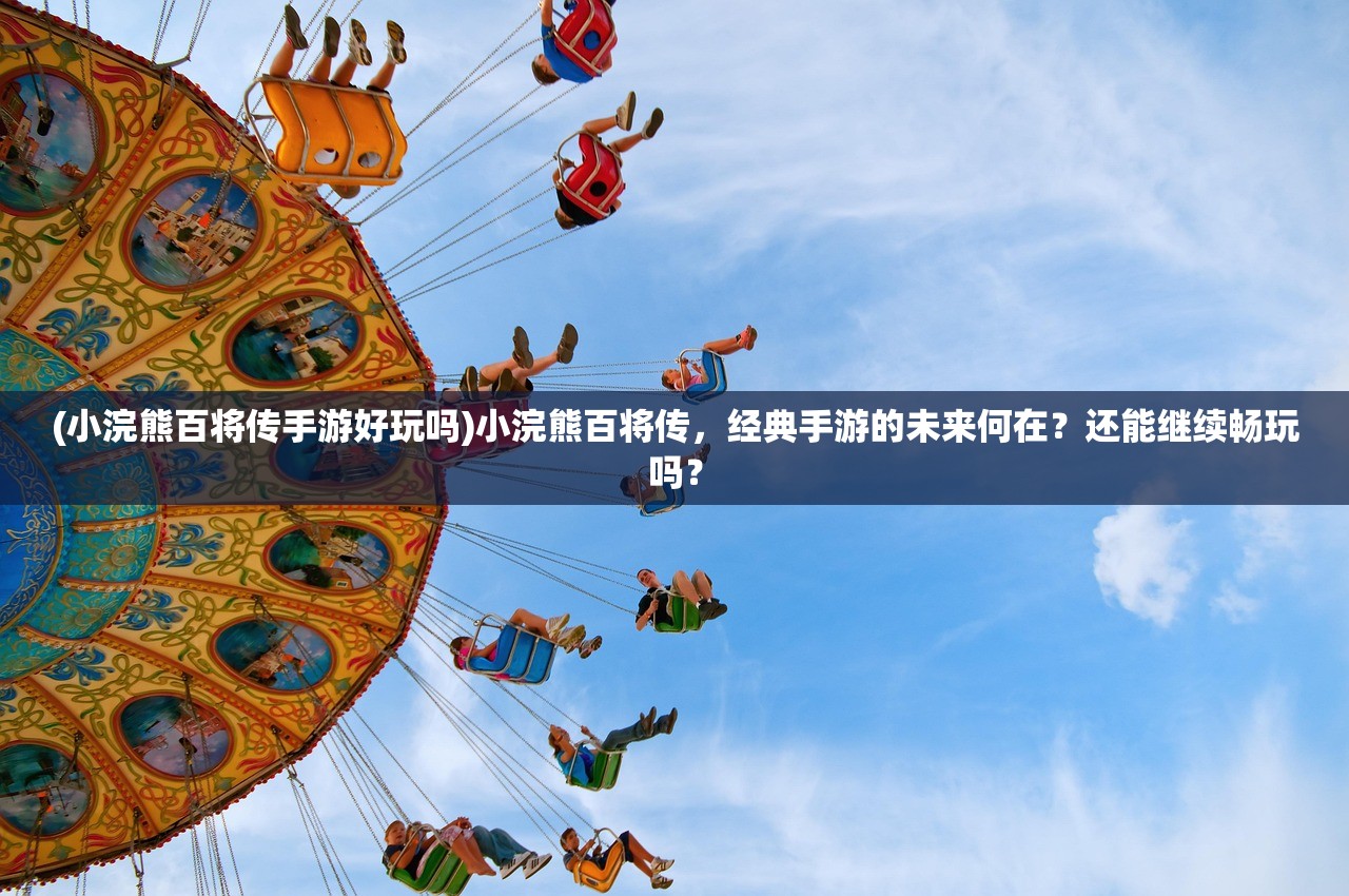 (小浣熊百将传手游好玩吗)小浣熊百将传，经典手游的未来何在？还能继续畅玩吗？
