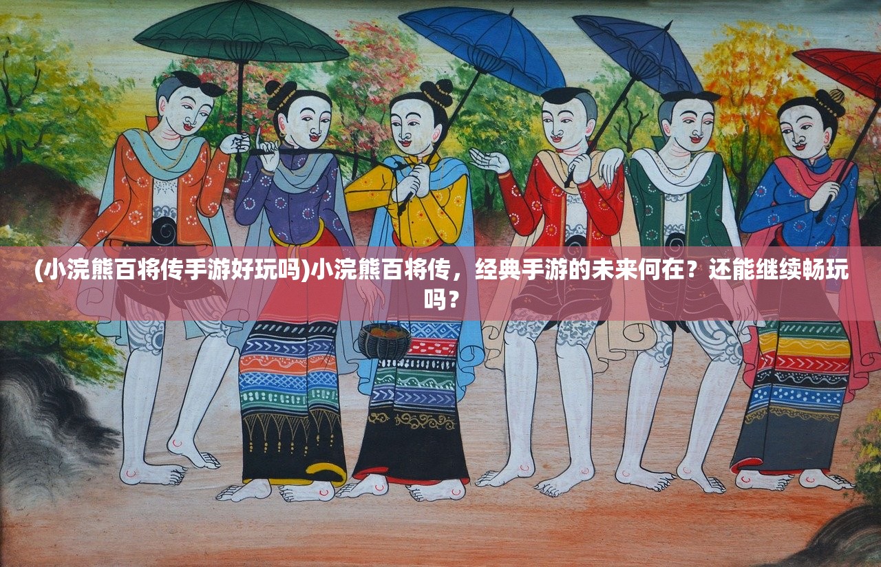(小浣熊百将传手游好玩吗)小浣熊百将传，经典手游的未来何在？还能继续畅玩吗？