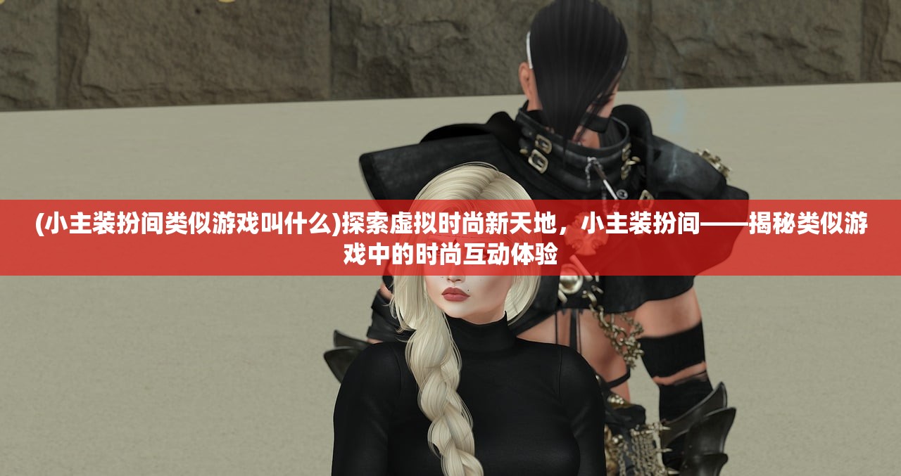 (小主装扮间类似游戏叫什么)探索虚拟时尚新天地，小主装扮间——揭秘类似游戏中的时尚互动体验