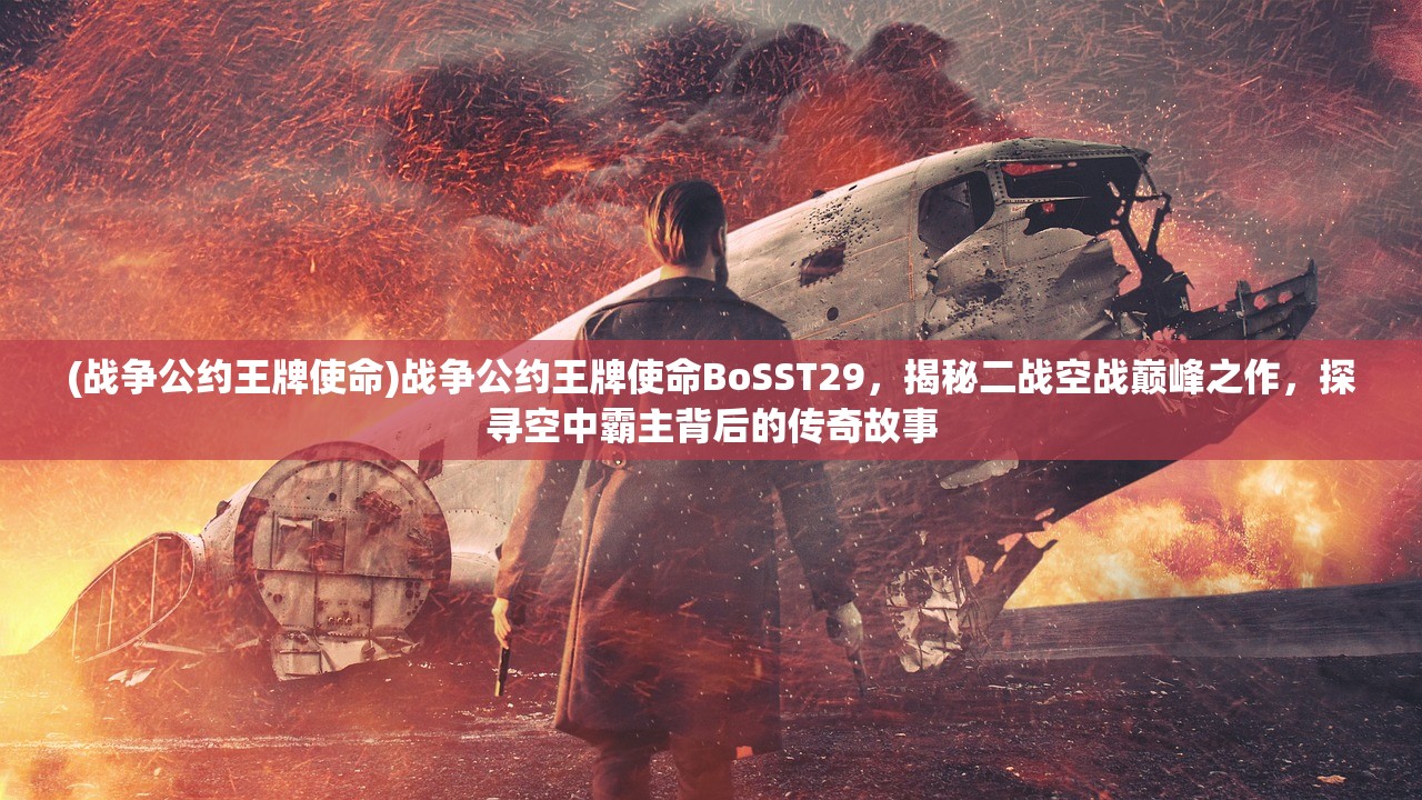 (战争公约王牌使命)战争公约王牌使命BoSST29，揭秘二战空战巅峰之作，探寻空中霸主背后的传奇故事