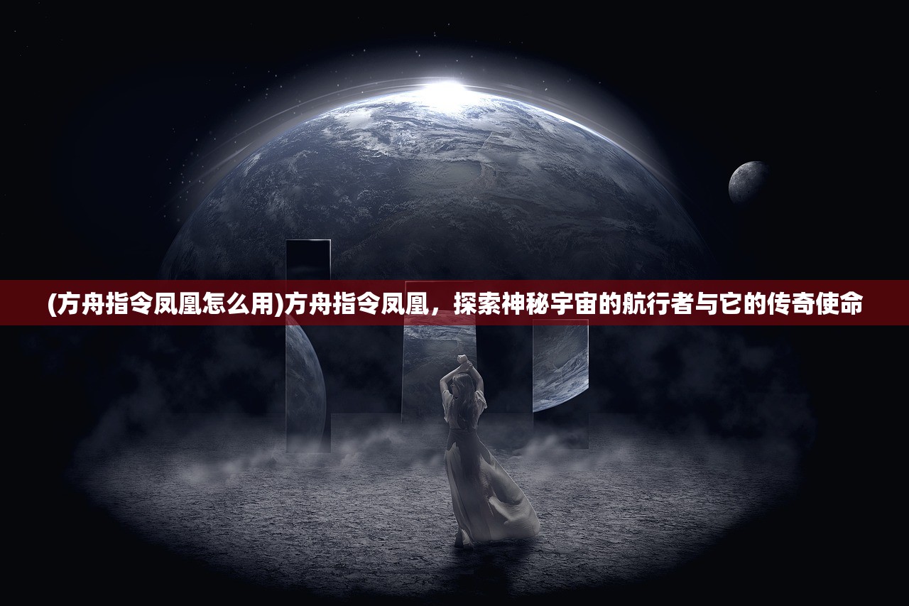 (方舟指令凤凰怎么用)方舟指令凤凰，探索神秘宇宙的航行者与它的传奇使命