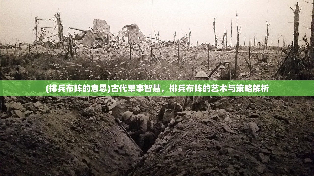 (排兵布阵的意思)古代军事智慧，排兵布阵的艺术与策略解析