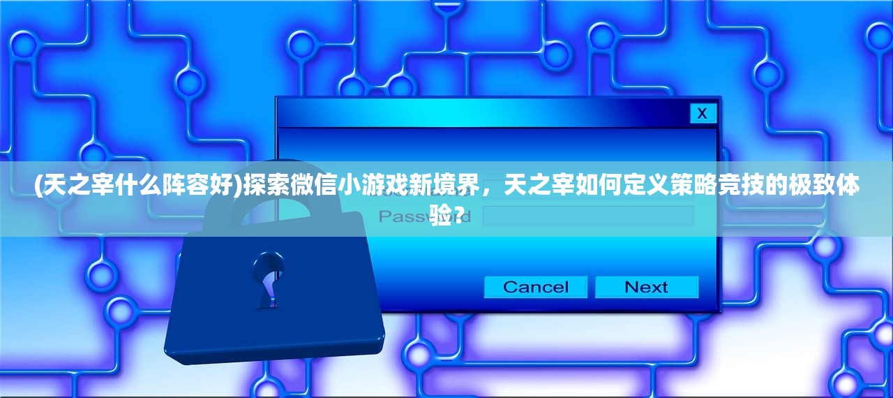 (天之宰什么阵容好)探索微信小游戏新境界，天之宰如何定义策略竞技的极致体验？